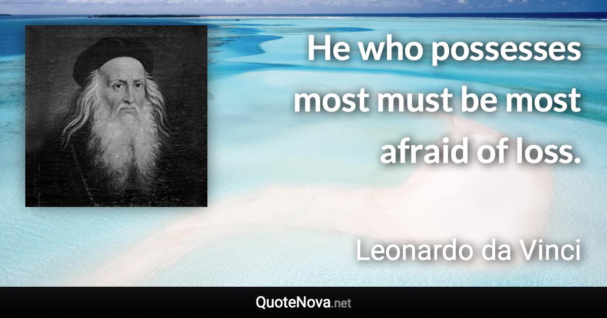 He who possesses most must be most afraid of loss. - Leonardo da Vinci quote