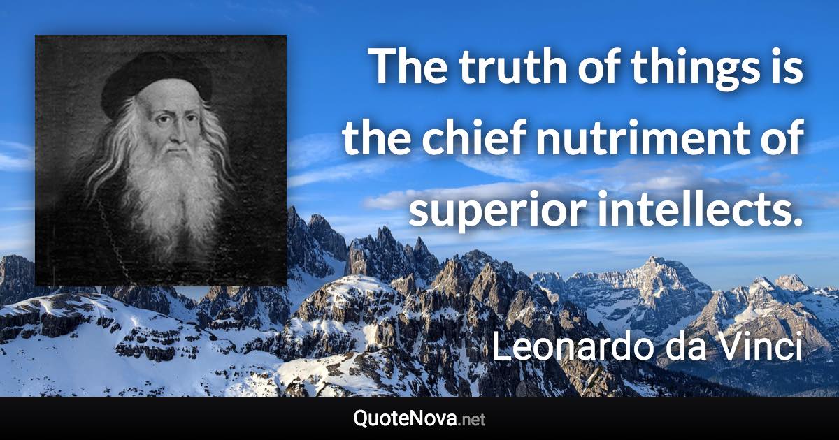 The truth of things is the chief nutriment of superior intellects. - Leonardo da Vinci quote