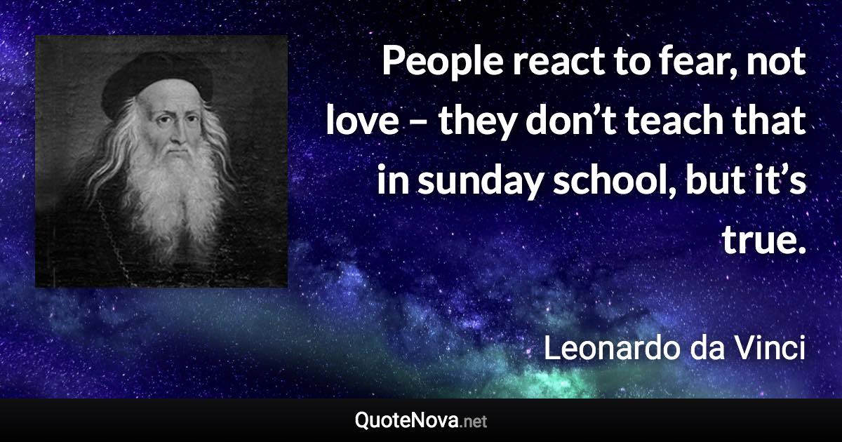 People react to fear, not love – they don’t teach that in sunday school, but it’s true. - Leonardo da Vinci quote