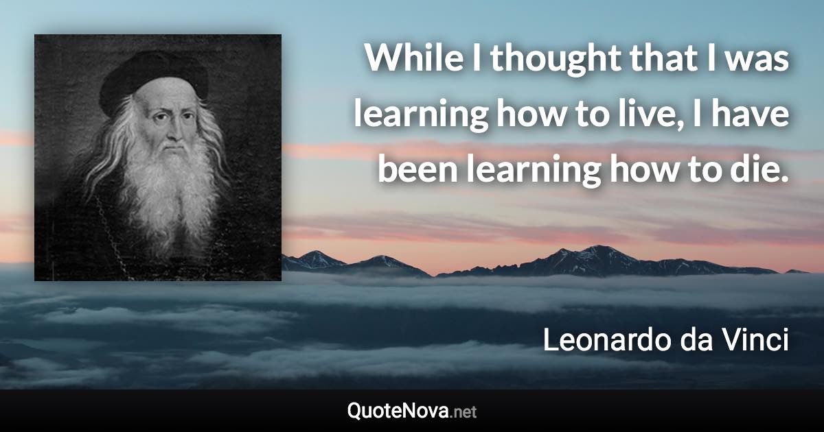 While I thought that I was learning how to live, I have been learning how to die. - Leonardo da Vinci quote