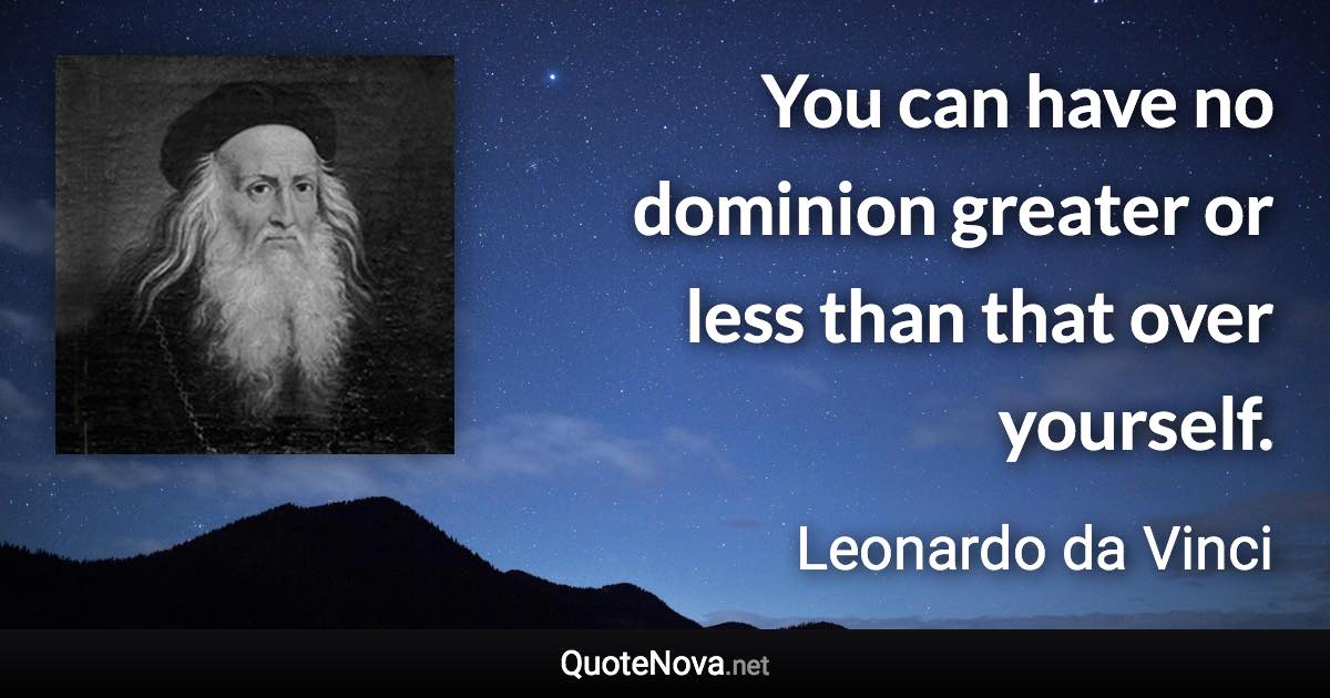 You can have no dominion greater or less than that over yourself. - Leonardo da Vinci quote
