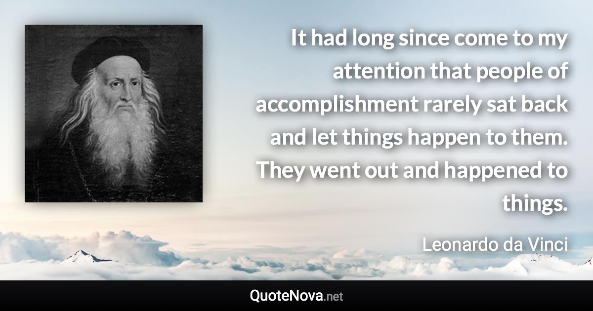 It had long since come to my attention that people of accomplishment rarely sat back and let things happen to them. They went out and happened to things. - Leonardo da Vinci quote