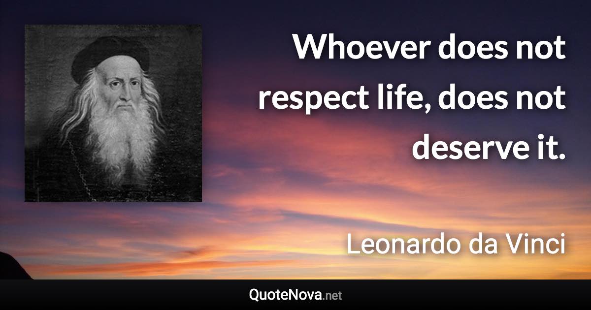 Whoever does not respect life, does not deserve it. - Leonardo da Vinci quote