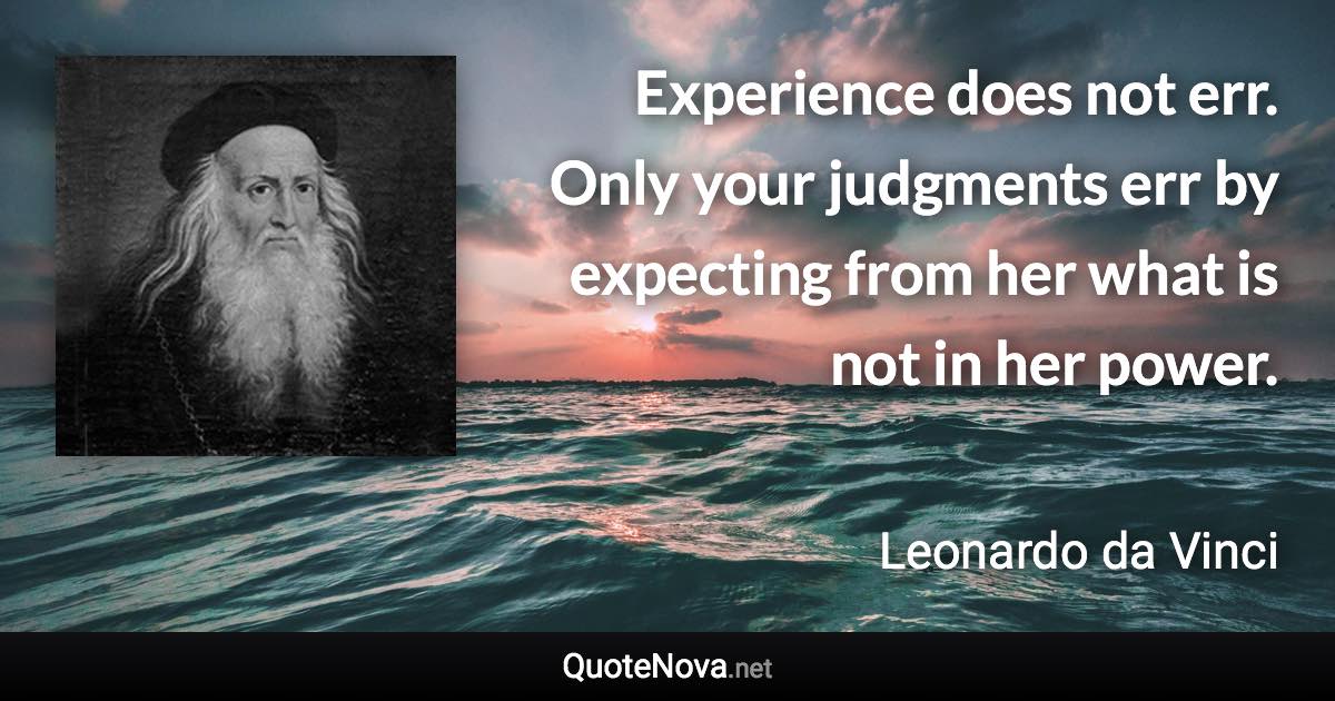 Experience does not err. Only your judgments err by expecting from her what is not in her power. - Leonardo da Vinci quote
