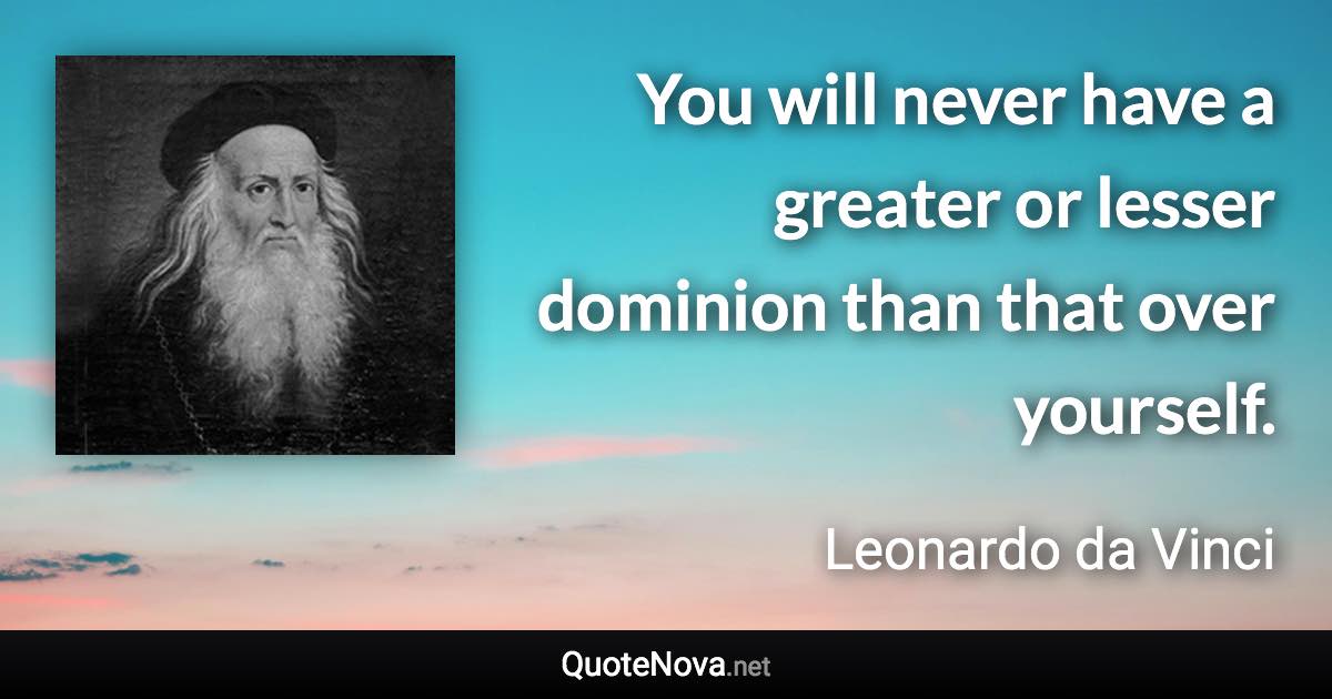 You will never have a greater or lesser dominion than that over yourself. - Leonardo da Vinci quote