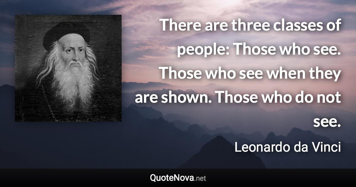 There are three classes of people: Those who see. Those who see when they are shown. Those who do not see. - Leonardo da Vinci quote