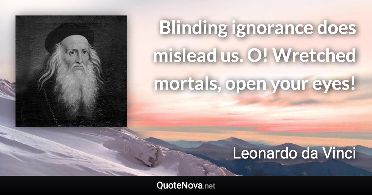 Blinding ignorance does mislead us. O! Wretched mortals, open your eyes! - Leonardo da Vinci quote