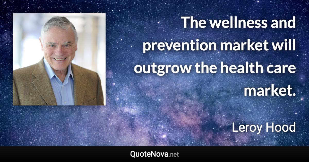 The wellness and prevention market will outgrow the health care market. - Leroy Hood quote