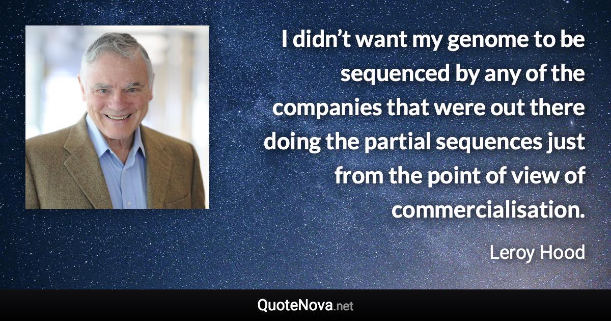 I didn’t want my genome to be sequenced by any of the companies that were out there doing the partial sequences just from the point of view of commercialisation. - Leroy Hood quote
