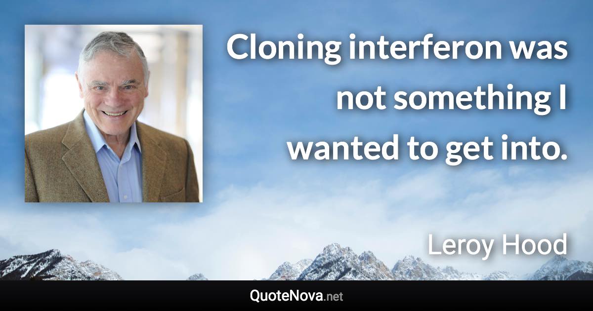 Cloning interferon was not something I wanted to get into. - Leroy Hood quote