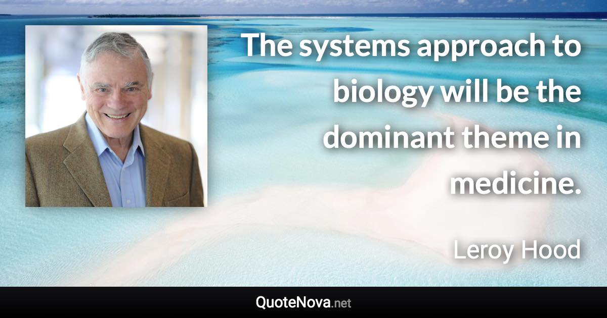 The systems approach to biology will be the dominant theme in medicine. - Leroy Hood quote