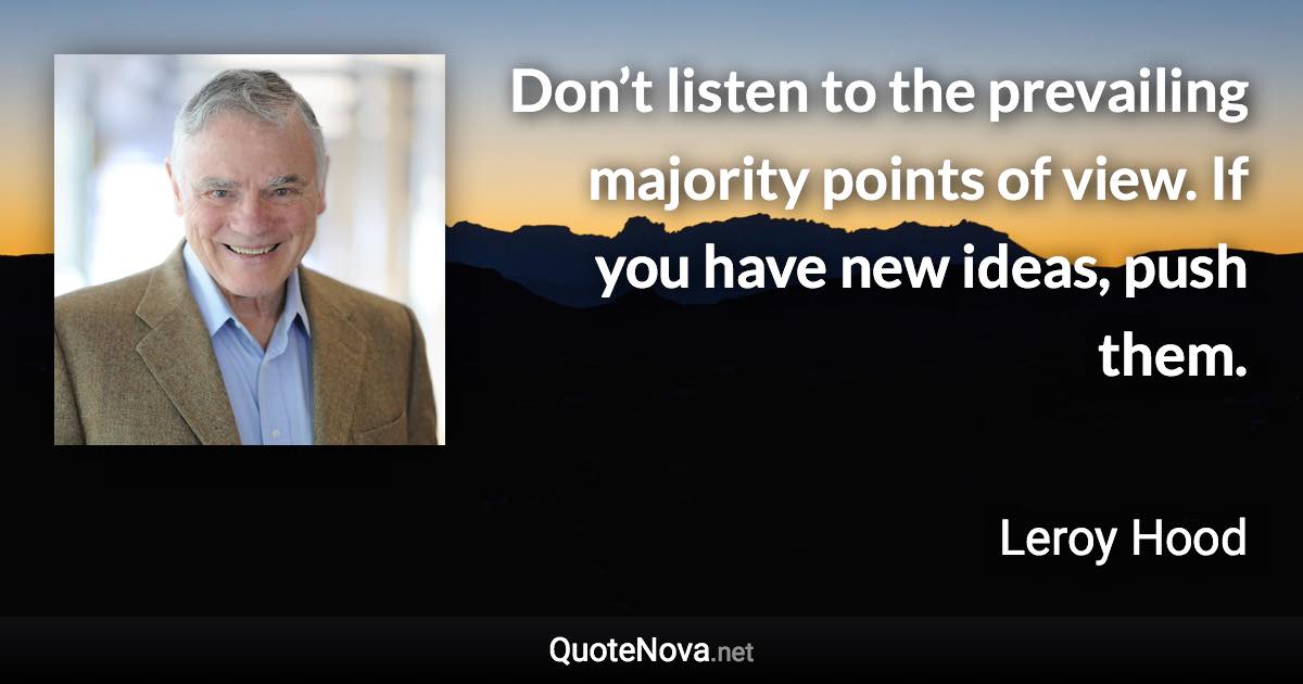 Don’t listen to the prevailing majority points of view. If you have new ideas, push them. - Leroy Hood quote