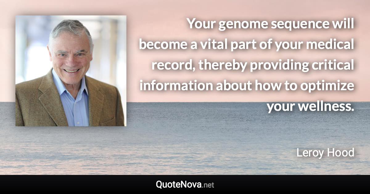 Your genome sequence will become a vital part of your medical record, thereby providing critical information about how to optimize your wellness. - Leroy Hood quote