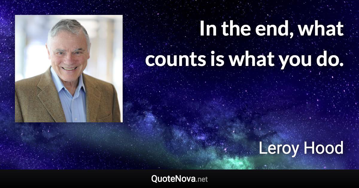 In the end, what counts is what you do. - Leroy Hood quote