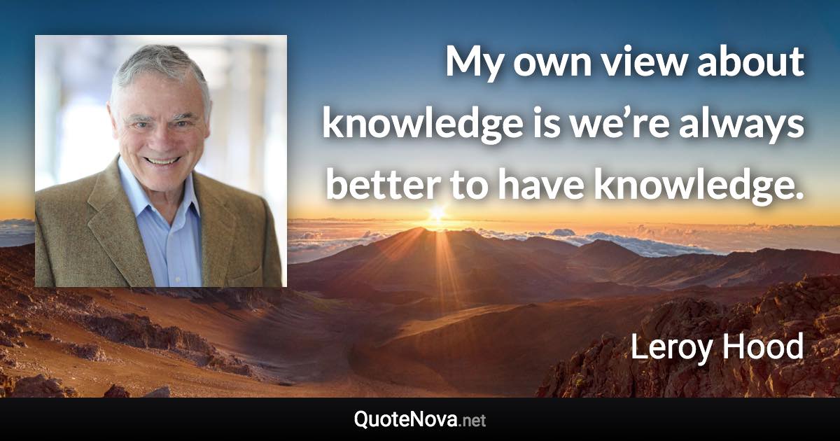 My own view about knowledge is we’re always better to have knowledge. - Leroy Hood quote