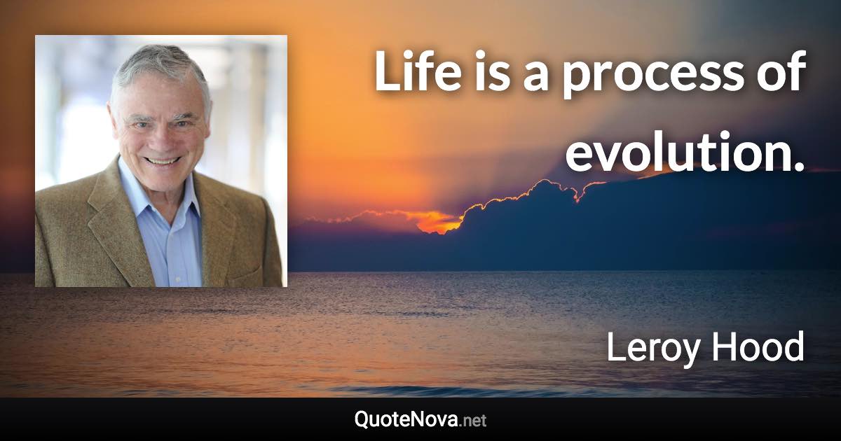 Life is a process of evolution. - Leroy Hood quote