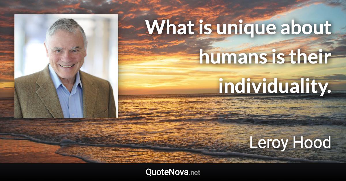 What is unique about humans is their individuality. - Leroy Hood quote