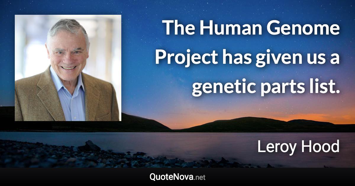 The Human Genome Project has given us a genetic parts list. - Leroy Hood quote