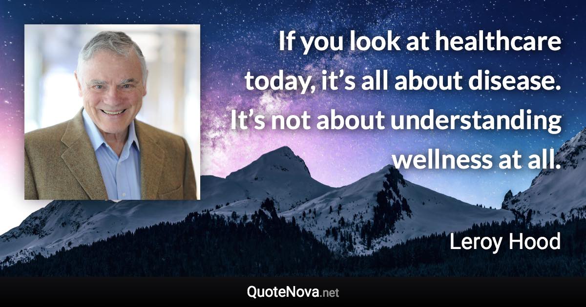 If you look at healthcare today, it’s all about disease. It’s not about understanding wellness at all. - Leroy Hood quote