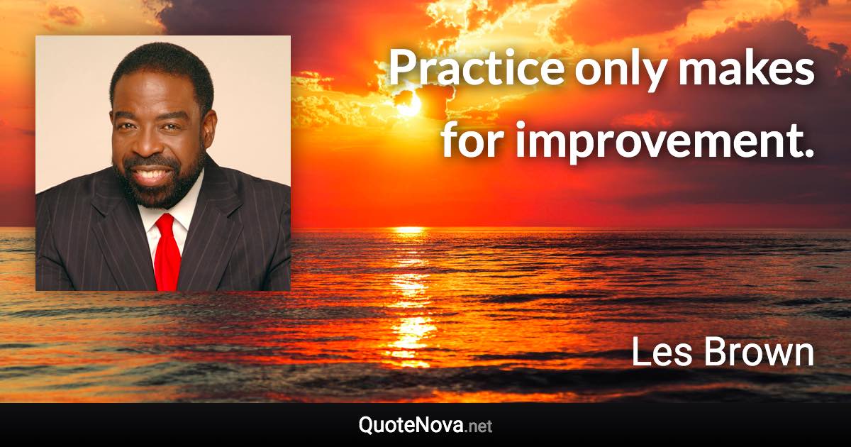 Practice only makes for improvement. - Les Brown quote