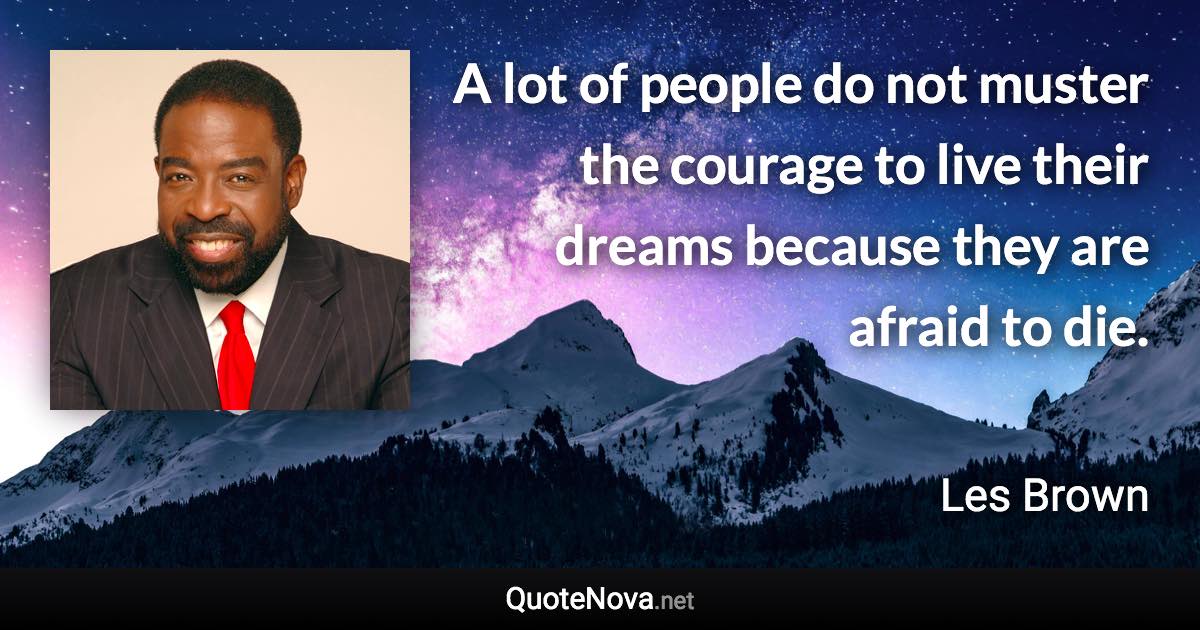 A lot of people do not muster the courage to live their dreams because they are afraid to die. - Les Brown quote