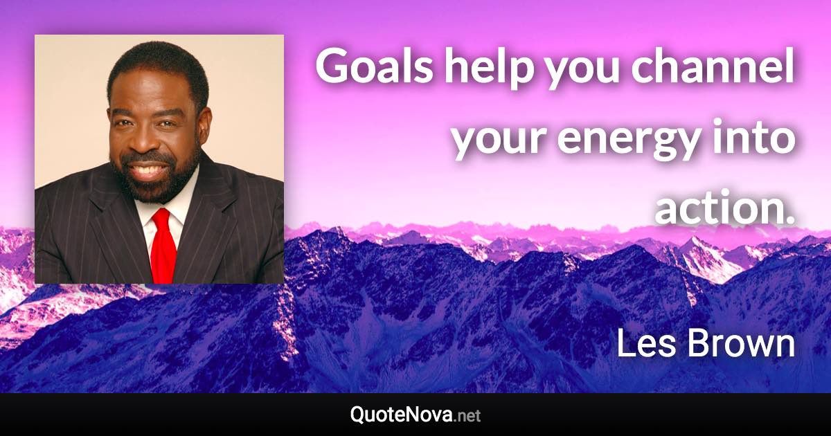 Goals help you channel your energy into action. - Les Brown quote