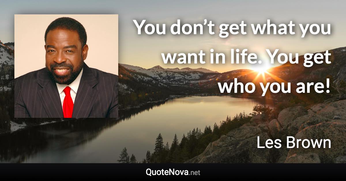 You don’t get what you want in life. You get who you are! - Les Brown quote