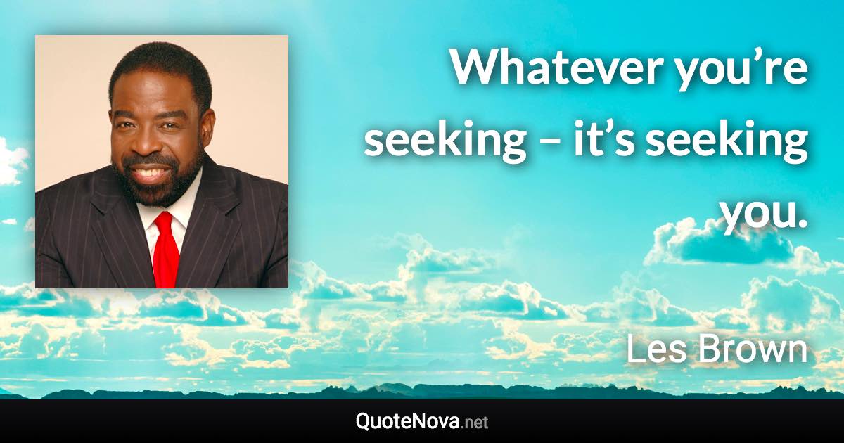 Whatever you’re seeking – it’s seeking you. - Les Brown quote