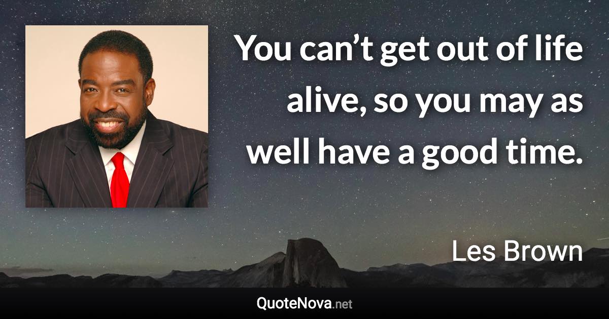 You can’t get out of life alive, so you may as well have a good time. - Les Brown quote