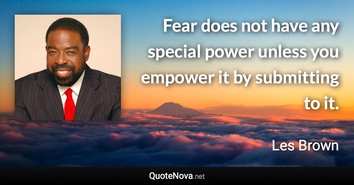 Fear does not have any special power unless you empower it by submitting to it. - Les Brown quote