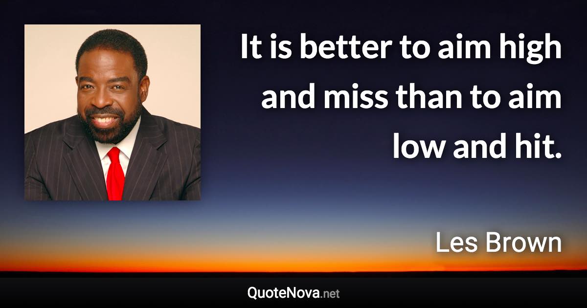 It is better to aim high and miss than to aim low and hit. - Les Brown quote