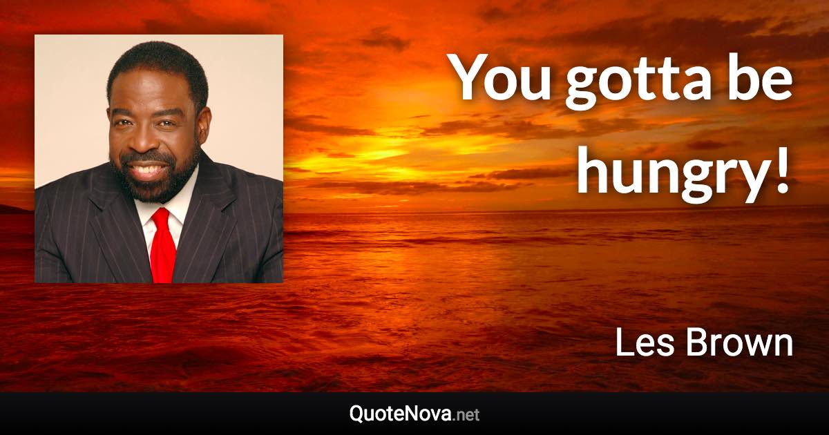 You gotta be hungry! - Les Brown quote