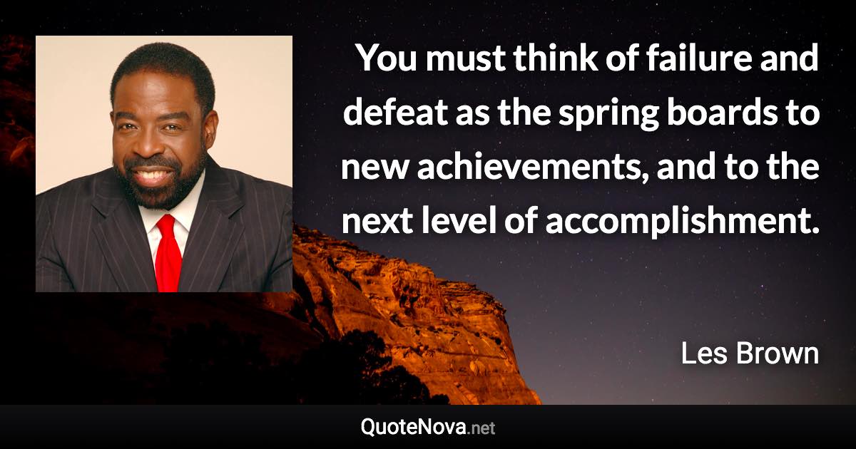 You must think of failure and defeat as the spring boards to new achievements, and to the next level of accomplishment. - Les Brown quote