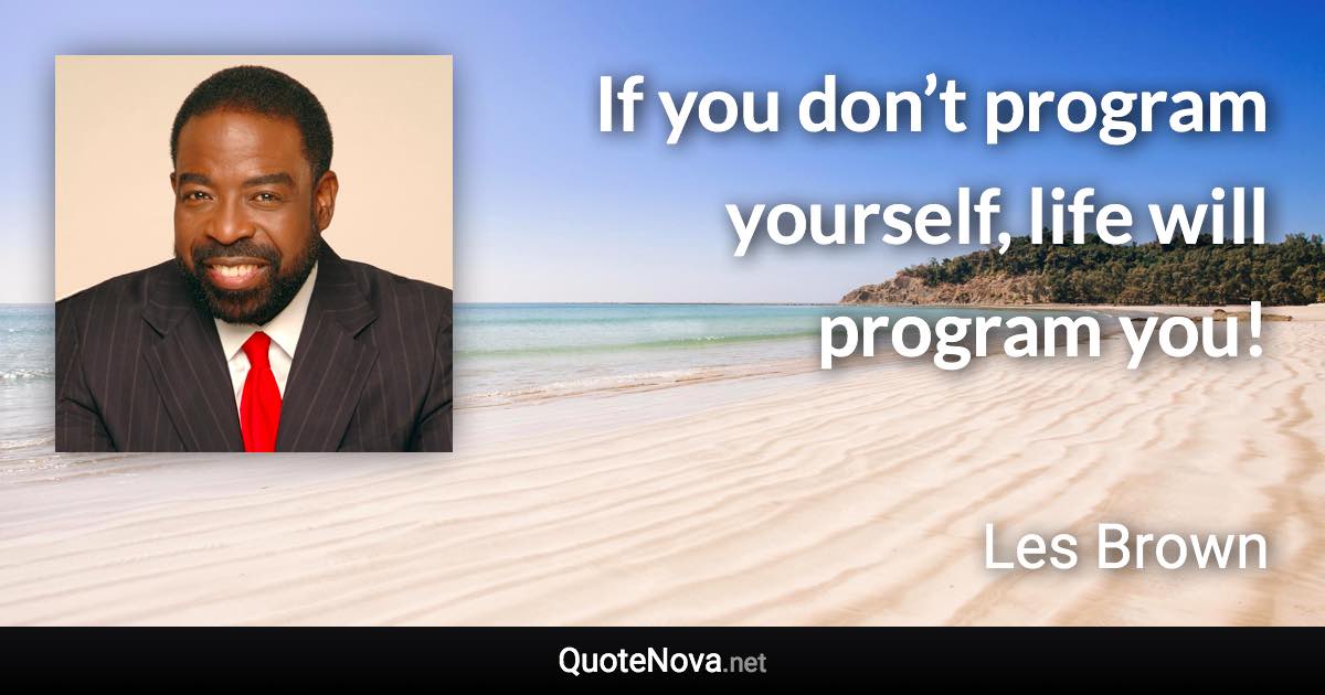 If you don’t program yourself, life will program you! - Les Brown quote