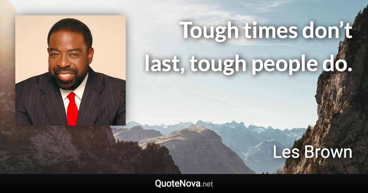 Tough times don’t last, tough people do. - Les Brown quote