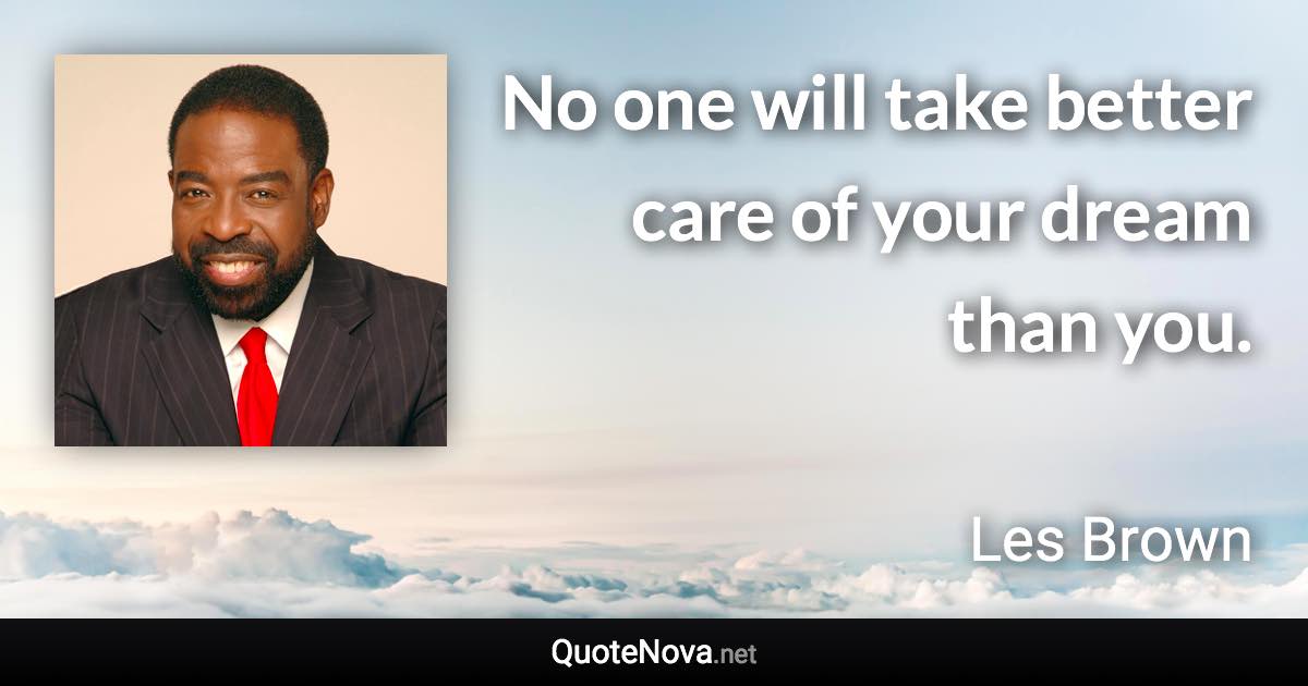 No one will take better care of your dream than you. - Les Brown quote