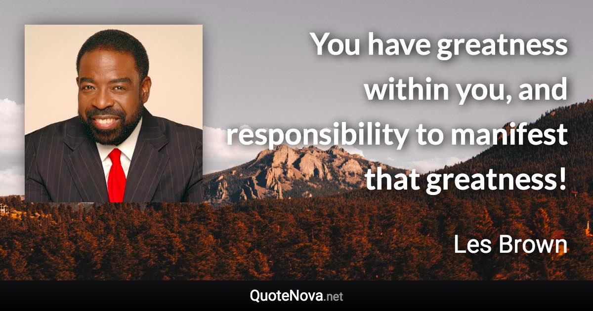 You have greatness within you, and responsibility to manifest that greatness! - Les Brown quote