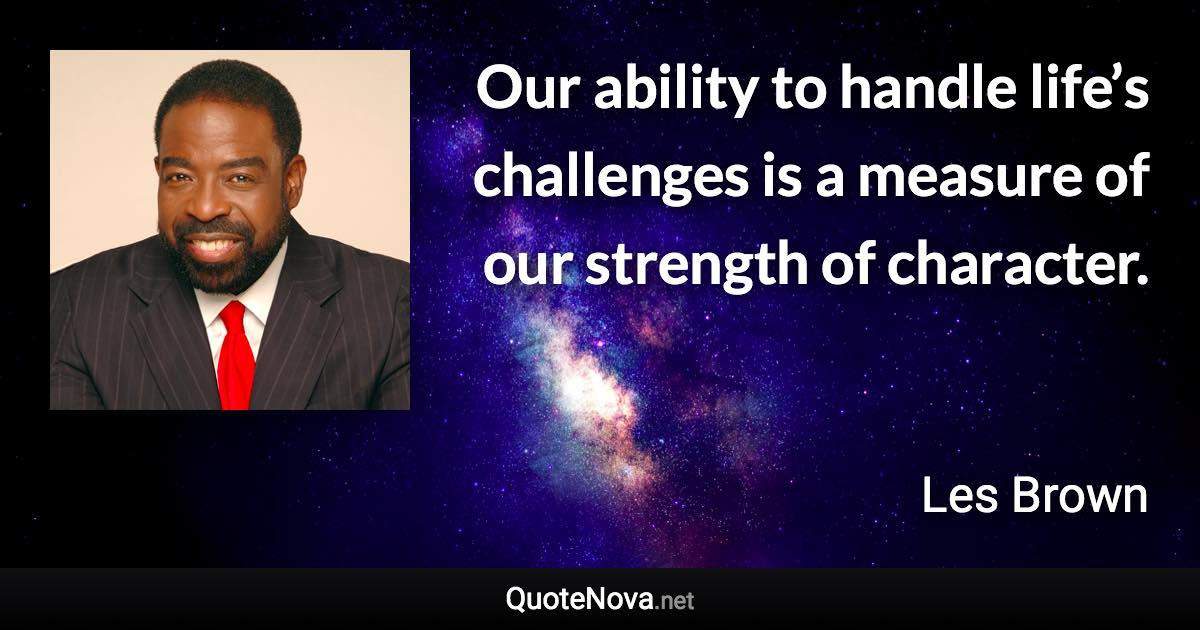 Our ability to handle life’s challenges is a measure of our strength of character. - Les Brown quote