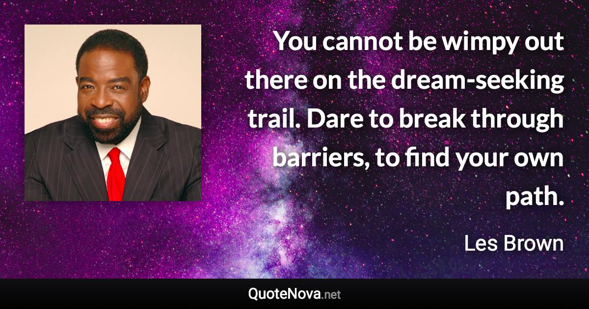 You cannot be wimpy out there on the dream-seeking trail. Dare to break through barriers, to find your own path. - Les Brown quote
