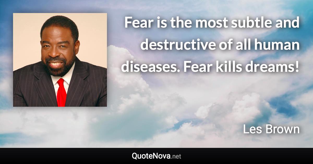 Fear is the most subtle and destructive of all human diseases. Fear kills dreams! - Les Brown quote