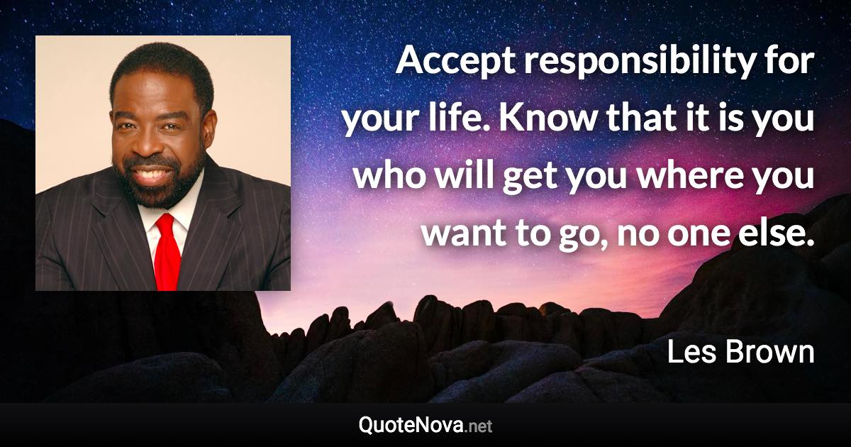 Accept responsibility for your life. Know that it is you who will get you where you want to go, no one else. - Les Brown quote