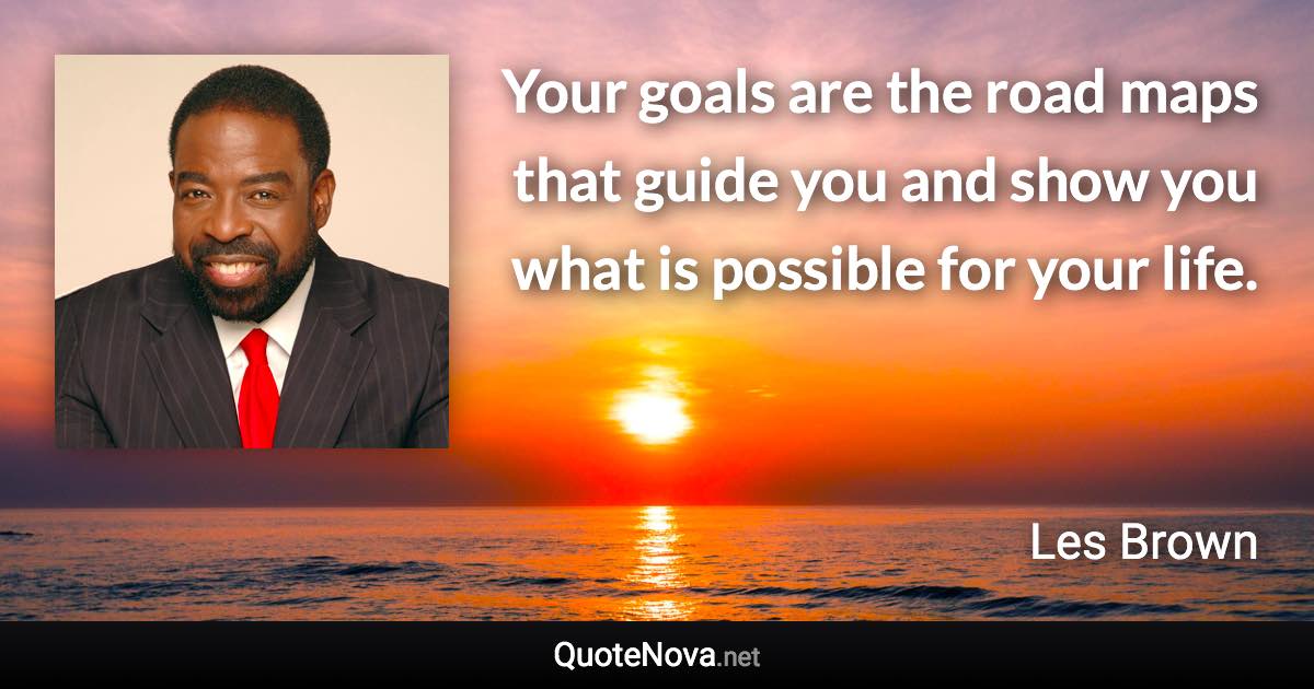 Your goals are the road maps that guide you and show you what is possible for your life. - Les Brown quote