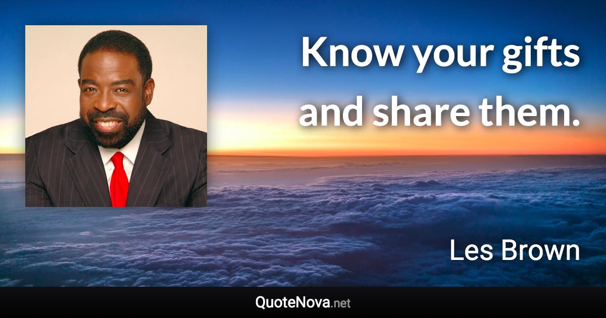 Know your gifts and share them. - Les Brown quote