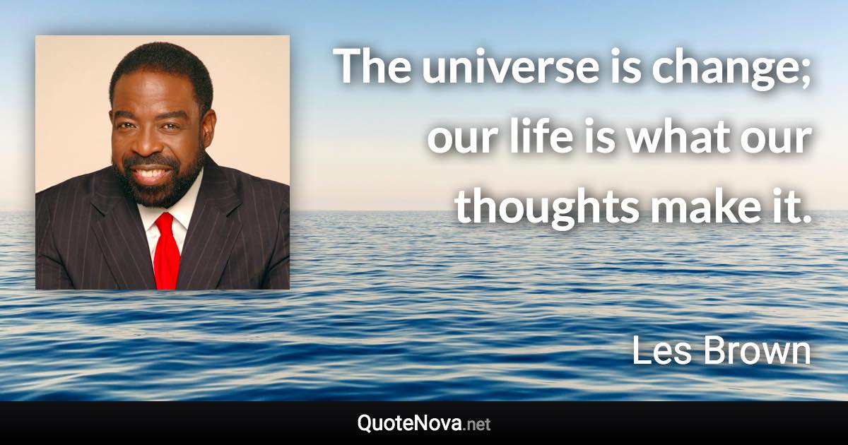 The universe is change; our life is what our thoughts make it. - Les Brown quote