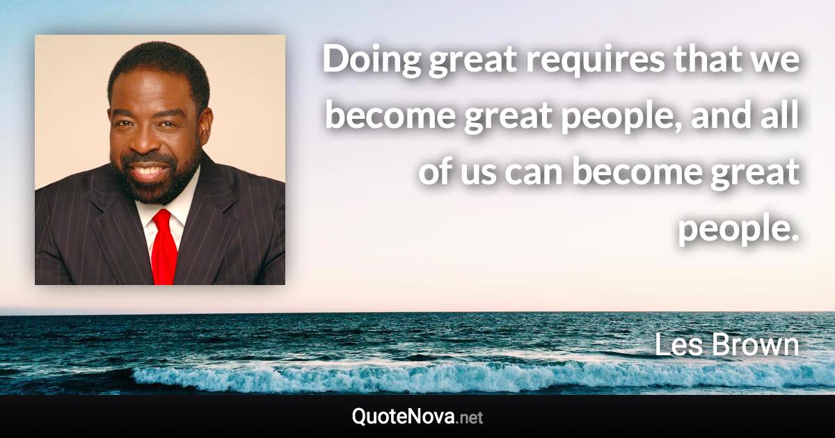 Doing great requires that we become great people, and all of us can become great people. - Les Brown quote