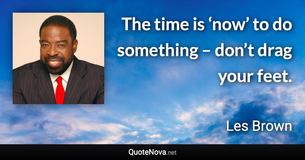 The time is ‘now’ to do something – don’t drag your feet. - Les Brown quote