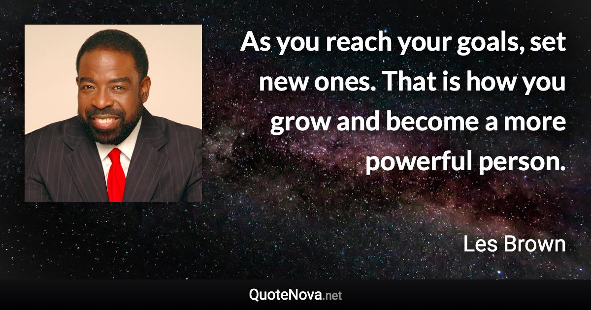 As you reach your goals, set new ones. That is how you grow and become a more powerful person. - Les Brown quote