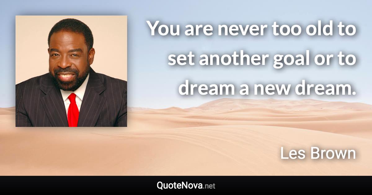 You are never too old to set another goal or to dream a new dream. - Les Brown quote