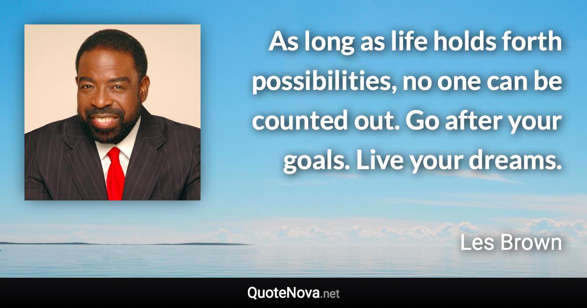 As long as life holds forth possibilities, no one can be counted out. Go after your goals. Live your dreams. - Les Brown quote
