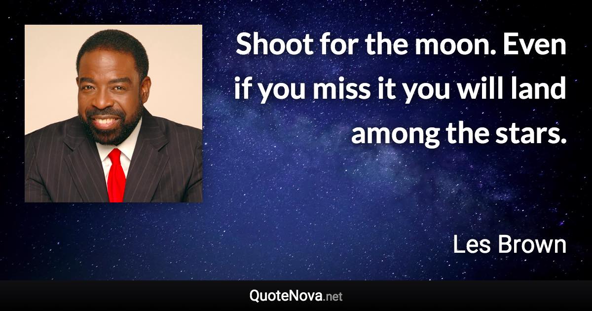 Shoot for the moon. Even if you miss it you will land among the stars. - Les Brown quote